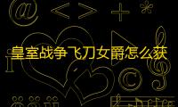 皇室战争飞刀女爵怎么获得